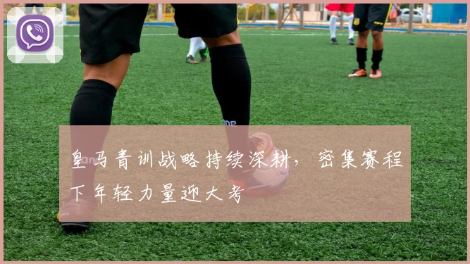 皇马青训战略持续深耕，密集赛程下年轻力量迎大考