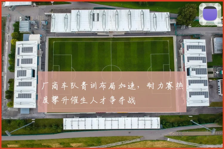 厂商车队青训布局加速，耐力赛热度攀升催生人才争夺战