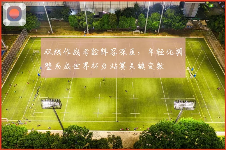 双线作战考验阵容深度，年轻化调整或成世界杯分站赛关键变数