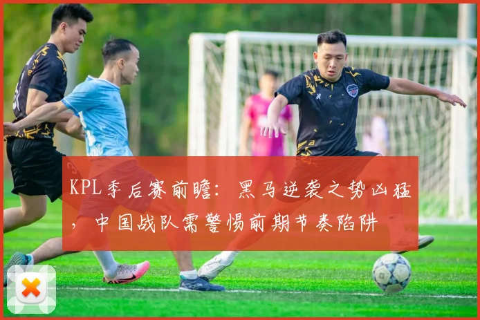 KPL季后赛前瞻：黑马逆袭之势凶猛，中国战队需警惕前期节奏陷阱