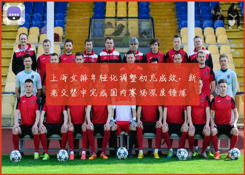 上海女排年轻化调整初见成效，新老交替中完成国内赛场深度锤炼