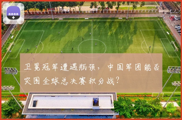 卫冕冠军遭遇瓶颈，中国军团能否突围全球总决赛积分战？