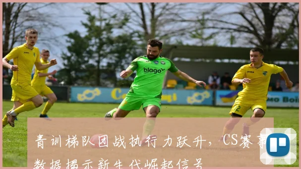 青训梯队团战执行力跃升，CS赛事数据揭示新生代崛起信号