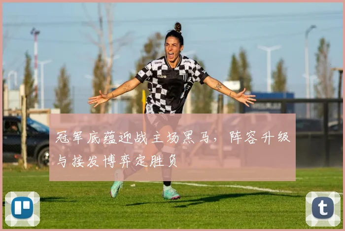 冠军底蕴迎战主场黑马，阵容升级与接发博弈定胜负