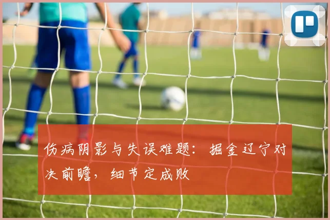 伤病阴影与失误难题：掘金辽宁对决前瞻，细节定成败