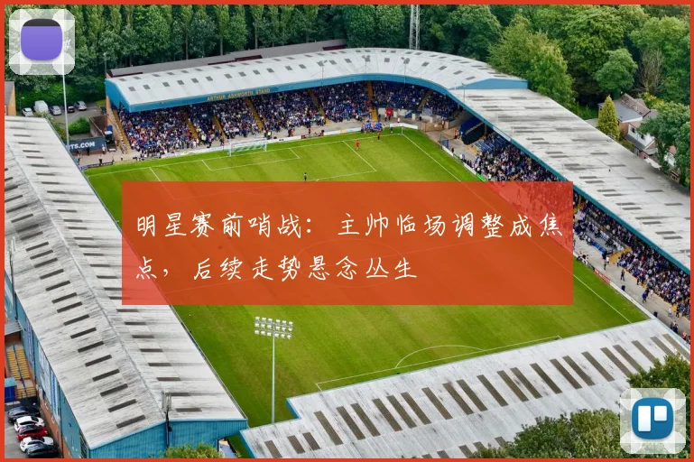 明星赛前哨战：主帅临场调整成焦点，后续走势悬念丛生