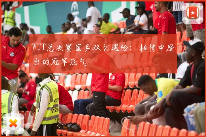 WTT总决赛国乒双打遇险：相持中磨出的冠军底气