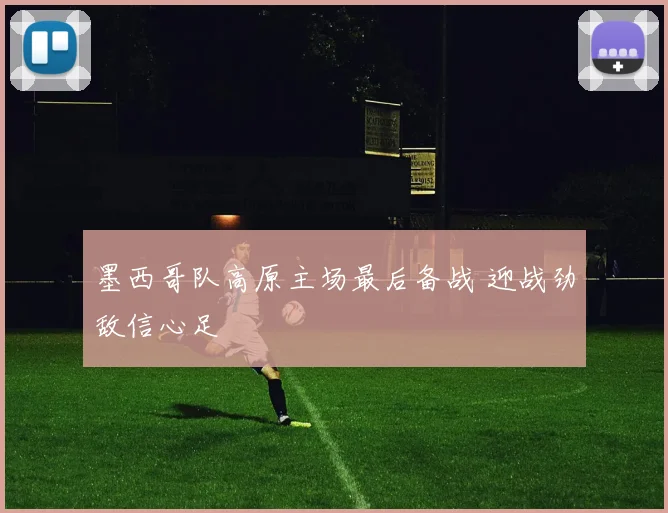墨西哥队高原主场最后备战 迎战劲敌信心足