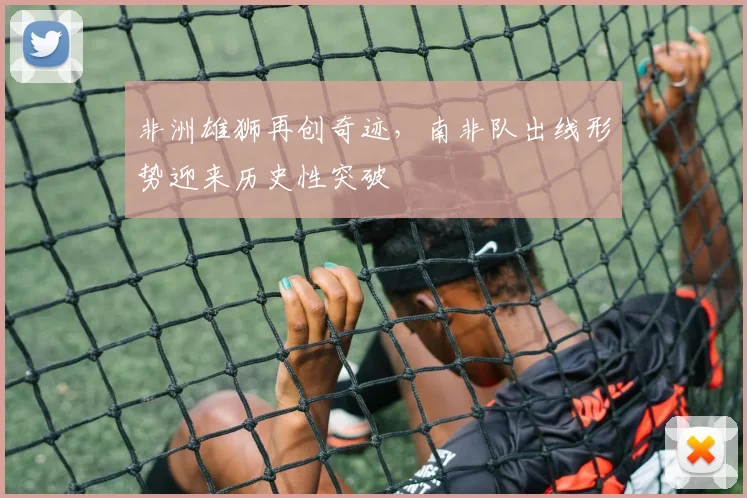 非洲雄狮再创奇迹，南非队出线形势迎来历史性突破