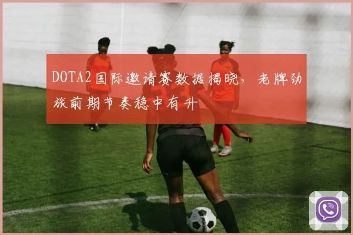 DOTA2国际邀请赛数据揭晓，老牌劲旅前期节奏稳中有升