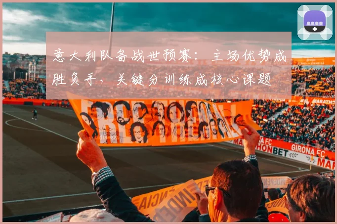 意大利队备战世预赛：主场优势成胜负手，关键分训练成核心课题
