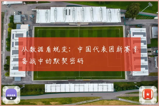 从数据看蜕变：中国代表团新赛季备战中的默契密码