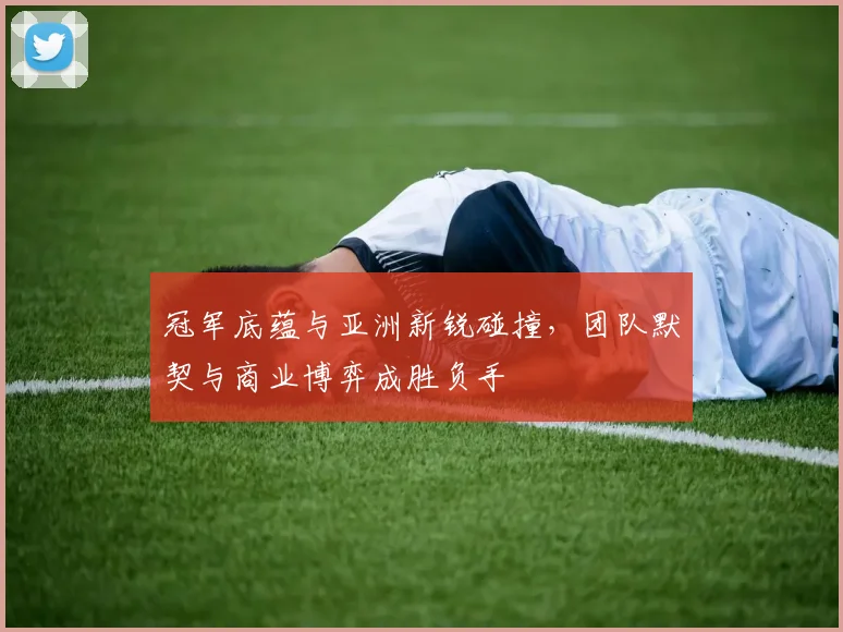冠军底蕴与亚洲新锐碰撞，团队默契与商业博弈成胜负手
