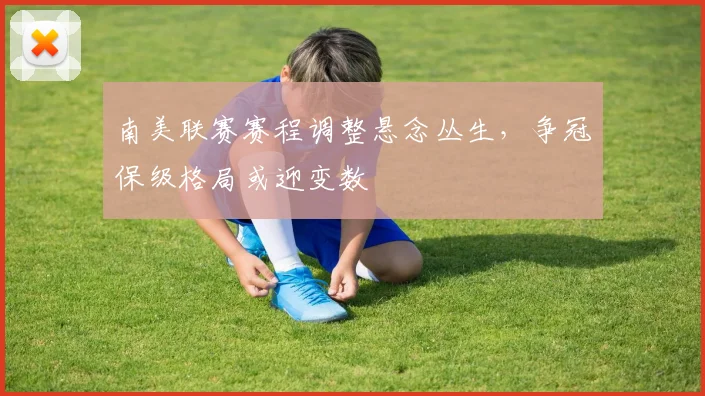 南美联赛赛程调整悬念丛生，争冠保级格局或迎变数