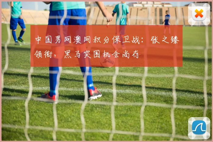 中国男网澳网积分保卫战：张之臻领衔，黑马突围机会尚存