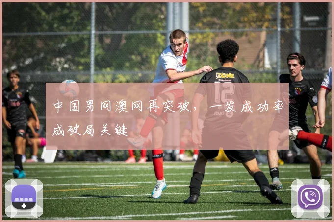 中国男网澳网再突破，一发成功率成破局关键