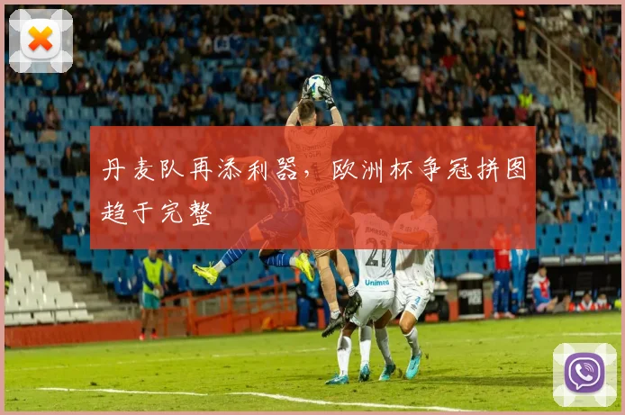 丹麦队再添利器，欧洲杯争冠拼图趋于完整