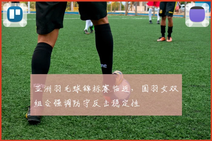 亚洲羽毛球锦标赛临近，国羽女双组合强调防守反击稳定性