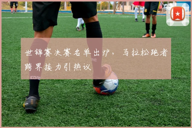 世锦赛决赛名单出炉，马拉松跑者跨界接力引热议