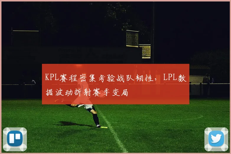KPL赛程密集考验战队韧性，LPL数据波动折射赛季变局