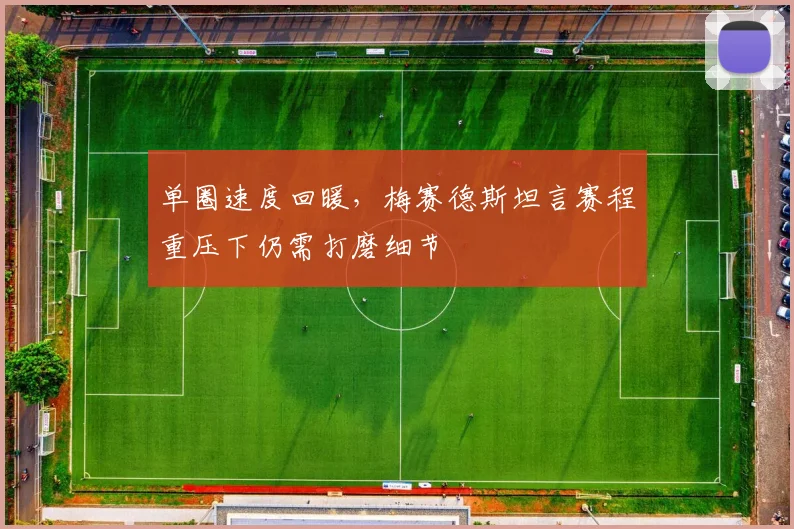 单圈速度回暖，梅赛德斯坦言赛程重压下仍需打磨细节