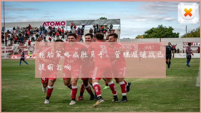 轮胎策略成胜负手，管理层暗战已提前打响