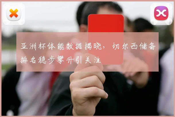 亚洲杯体能数据揭晓，切尔西储备排名稳步攀升引关注