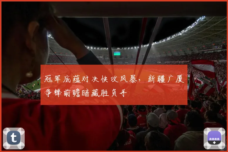 冠军底蕴对决快攻风暴，新疆广厦争锋前瞻暗藏胜负手