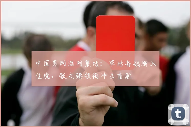 中国男网温网集结：草地备战渐入佳境，张之臻领衔冲击首胜