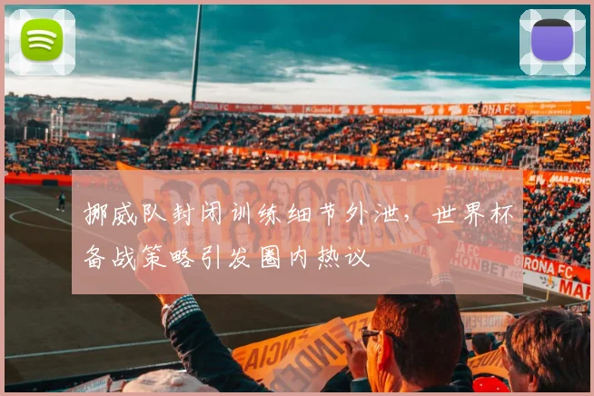 挪威队封闭训练细节外泄，世界杯备战策略引发圈内热议