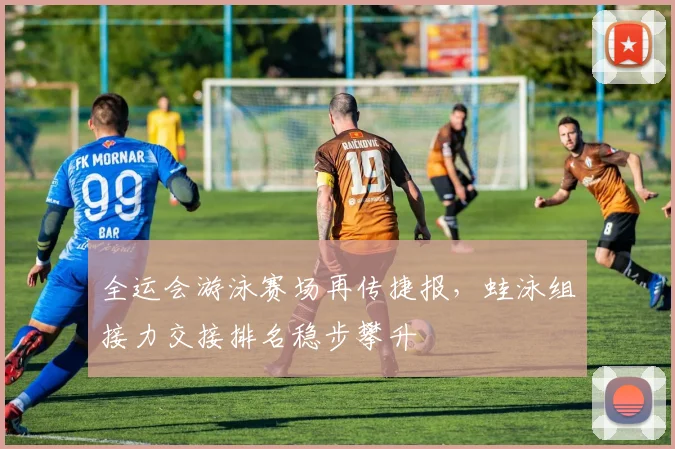 全运会游泳赛场再传捷报，蛙泳组接力交接排名稳步攀升
