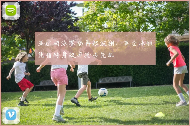 亚运游泳赛场再起波澜，混合泳组凭借转身效率抢占先机