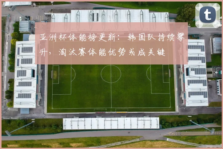 亚洲杯体能榜更新：韩国队持续攀升，淘汰赛体能优势或成关键