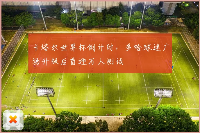 卡塔尔世界杯倒计时，多哈球迷广场升级后首迎万人测试