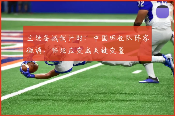 主场备战倒计时：中国田径队阵容微调，临场应变成关键变量