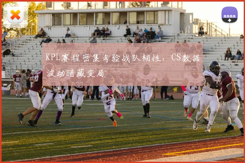 KPL赛程密集考验战队韧性，CS数据波动暗藏变局