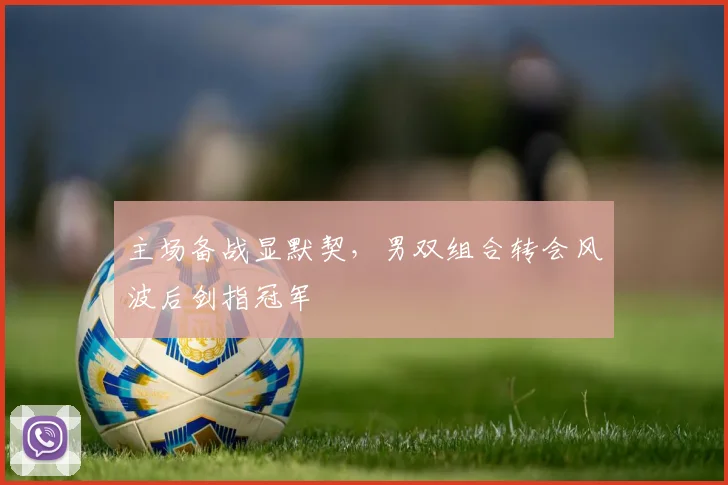 主场备战显默契，男双组合转会风波后剑指冠军