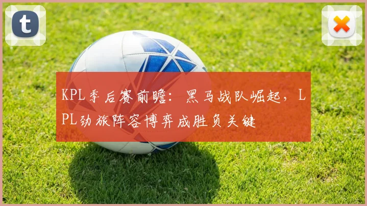 KPL季后赛前瞻：黑马战队崛起，LPL劲旅阵容博弈成胜负关键