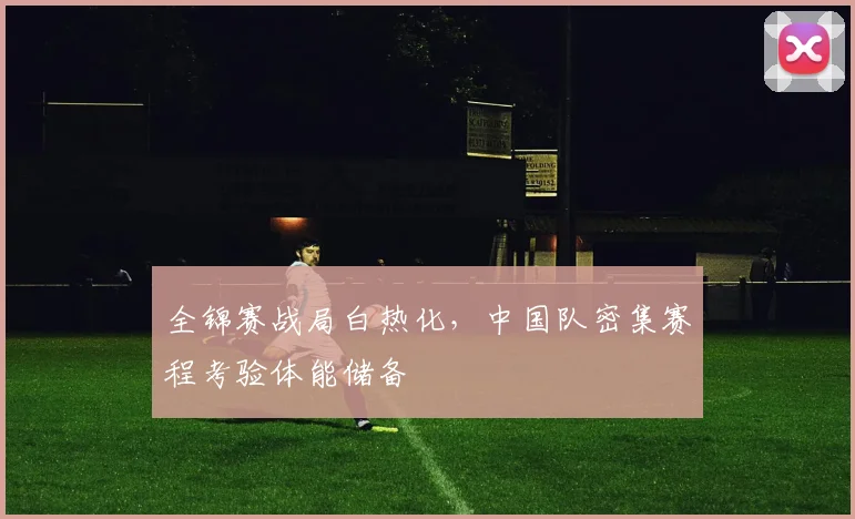 全锦赛战局白热化，中国队密集赛程考验体能储备