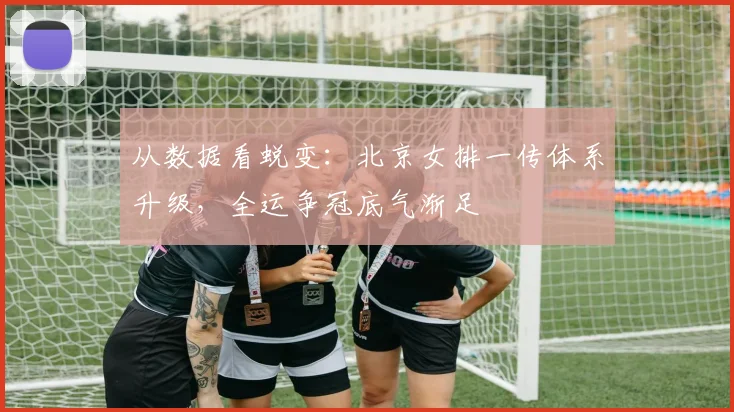 从数据看蜕变：北京女排一传体系升级，全运争冠底气渐足