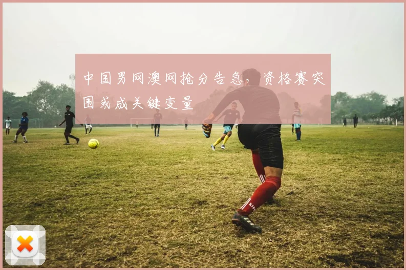 中国男网澳网抢分告急，资格赛突围或成关键变量