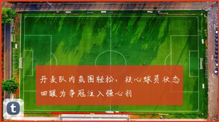 丹麦队内氛围轻松，核心球员状态回暖为争冠注入强心剂