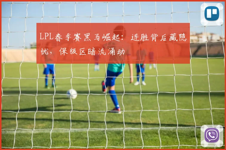 LPL春季赛黑马崛起：连胜背后藏隐忧，保级区暗流涌动