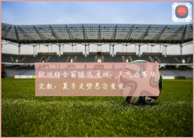 欧洲转会窗暗流涌动，天气成赛场变数，夏季走势悬念重重