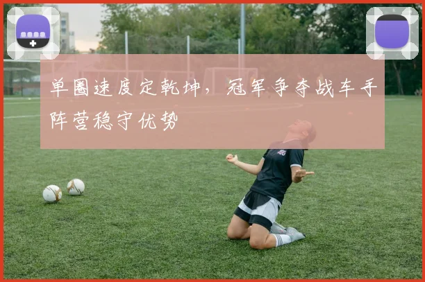 单圈速度定乾坤，冠军争夺战车手阵营稳守优势