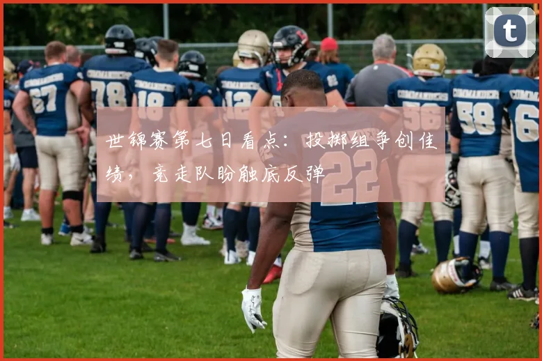 世锦赛第七日看点：投掷组争创佳绩，竞走队盼触底反弹
