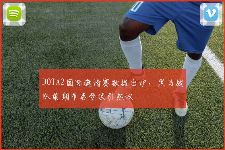 DOTA2国际邀请赛数据出炉，黑马战队前期节奏登顶引热议